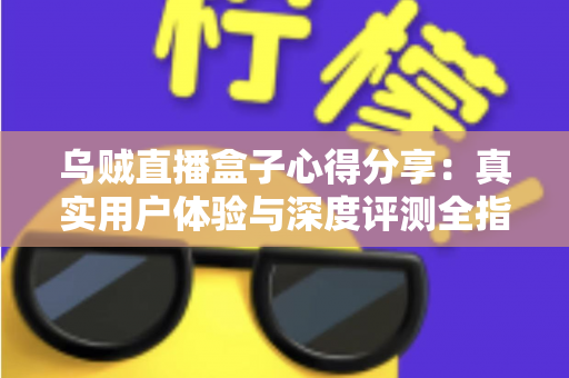 乌贼直播盒子心得分享：真实用户体验与深度评测全指南