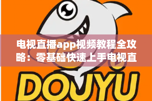 电视直播app视频教程全攻略：零基础快速上手电视直播软件的完整学习指南