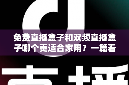 免费直播盒子和双频直播盒子哪个更适合家用？一篇看懂优劣的深度选购指南