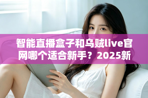 智能直播盒子和乌贼live官网哪个适合新手?2025新手主播选型避坑全指南 智能直播盒子和乌贼live官网哪个适合新手?2025新手主播选型避坑全指南