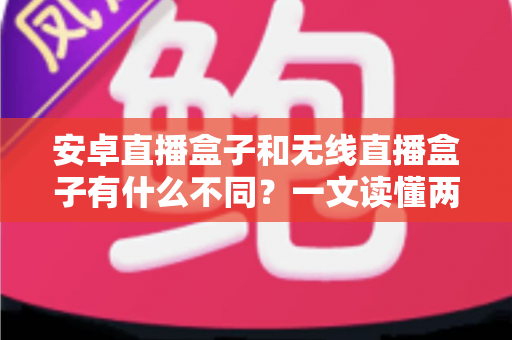 安卓直播盒子和无线直播盒子有什么不同？一文读懂两者核心差异与选购指南