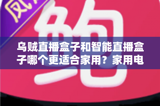 乌贼直播盒子和智能直播盒子哪个更适合家用?家用电视盒子深度对比评测与选购避坑指南 乌贼直播盒子和智能直播盒子哪个更适合家用?家用电视盒子深度对比评测与选购避坑指南
