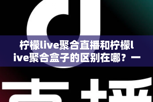 柠檬live聚合直播和柠檬live聚合盒子的区别在哪？一文读懂软件与硬件方案的核心差异与选购建议