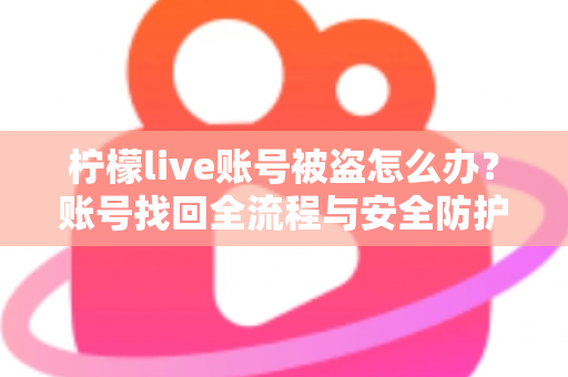 柠檬live账号被盗怎么办？账号找回全流程与安全防护终极指南