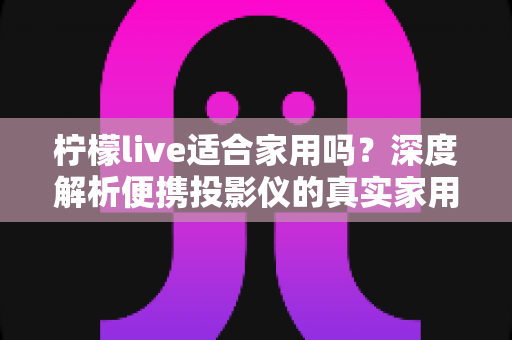 柠檬live适合家用吗？深度解析便携投影仪的真实家用体验与选购指南