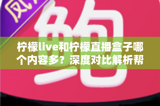 柠檬live和柠檬直播盒子哪个内容多?深度对比解析帮你找到内容更丰富的选择 柠檬live和柠檬直播盒子哪个内容多?深度对比解析帮你找到内容更丰富的选择
