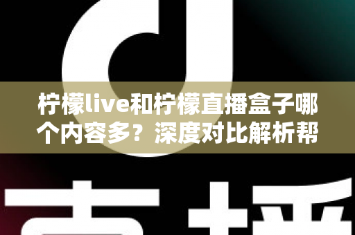 柠檬live和柠檬直播盒子哪个内容多?深度对比解析帮你找到内容更丰富的选择 柠檬live和柠檬直播盒子哪个内容多?深度对比解析帮你找到内容更丰富的选择