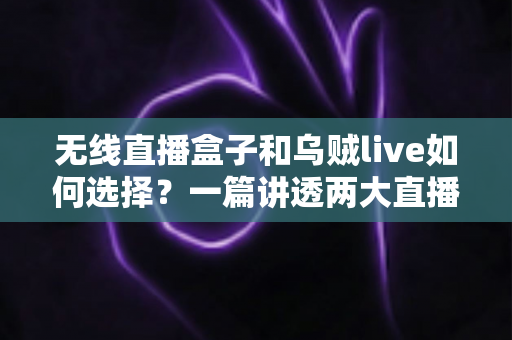 无线直播盒子和乌贼live如何选择？一篇讲透两大直播方案的深度对比指南
