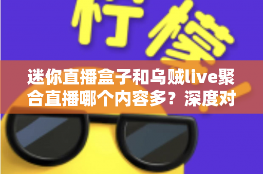 迷你直播盒子和乌贼live聚合直播哪个内容多？深度对比全解析助你选对平台