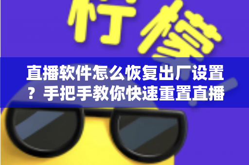 直播软件怎么恢复出厂设置？手把手教你快速重置直播软件，彻底解决卡顿闪退难题
