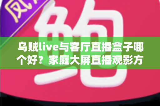 乌贼live与客厅直播盒子哪个好?家庭大屏直播观影方案全面对比与选购指南 乌贼live与客厅直播盒子哪个好?家庭大屏直播观影方案全面对比与选购指南