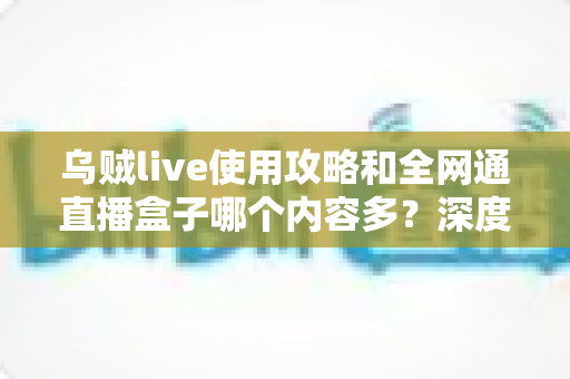 乌贼live使用攻略和全网通直播盒子哪个内容多?深度解析两大观影利器的资源差异与实用选择指南 乌贼live使用攻略和全网通直播盒子哪个内容多?深度解析两大观影利器的资源差异与实用选择指南