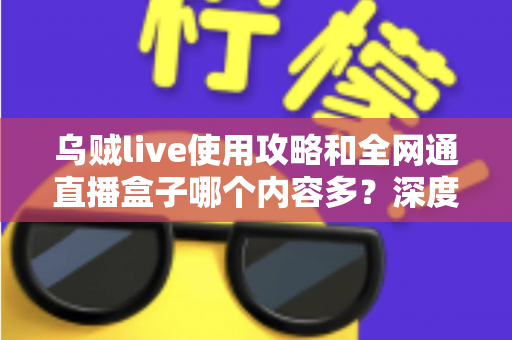 乌贼live使用攻略和全网通直播盒子哪个内容多？深度解析两大观影利器的资源差异与实用选择指南
