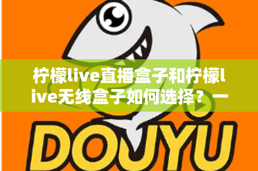 柠檬live直播盒子和柠檬live无线盒子如何选择？一篇文章帮你理清思路、避开选购误区