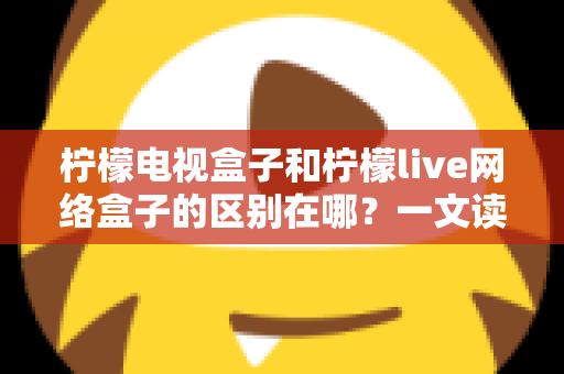 柠檬电视盒子和柠檬live网络盒子的区别在哪？一文读懂两款设备的核心差异与选购指南