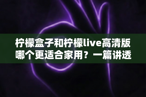 柠檬盒子和柠檬live高清版哪个更适合家用?一篇讲透画质、操作、性价比的家用选购指南 柠檬盒子和柠檬live高清版哪个更适合家用?一篇讲透画质、操作、性价比的家用选购指南