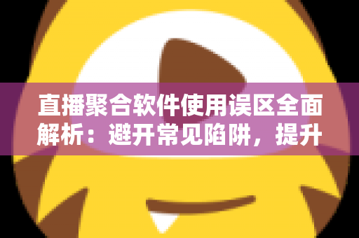 直播聚合软件使用误区全面解析：避开常见陷阱，提升多平台直播效率与观看体验的实用指南