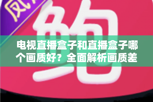 电视直播盒子和直播盒子哪个画质好？全面解析画质差异与选购攻略