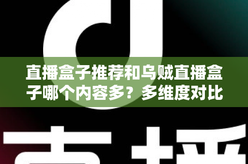 直播盒子推荐和乌贼直播盒子哪个内容多?多维度对比解析帮你选出理想直播盒子 直播盒子推荐和乌贼直播盒子哪个内容多?多维度对比解析帮你选出理想直播盒子