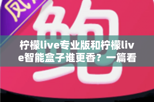 柠檬live专业版和柠檬live智能盒子谁更香？一篇看懂两者差异的实战选购指南