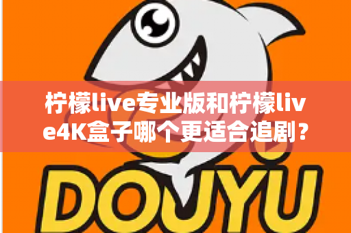 柠檬live专业版和柠檬live4K盒子哪个更适合追剧？全方位深度对比帮你选对追剧神器