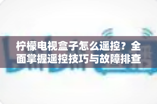 柠檬电视盒子怎么遥控?全面掌握遥控技巧与故障排查的实用指南 柠檬电视盒子怎么遥控?全面掌握遥控技巧与故障排查的实用指南