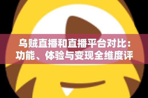 乌贼直播和直播平台对比:功能、体验与变现全维度评测,帮你找到最合适的直播平台 乌贼直播和直播平台对比:功能、体验与变现全维度评测,帮你找到最合适的直播平台