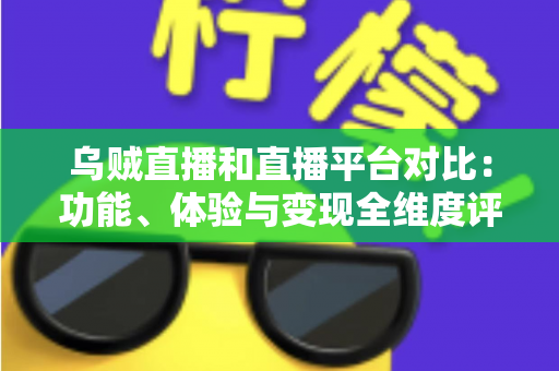 乌贼直播和直播平台对比：功能、体验与变现全维度评测，帮你找到最合适的直播平台