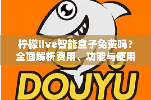 柠檬live智能盒子免费吗?全面解析费用、功能与使用真相,帮你避坑省钱 柠檬live智能盒子免费吗?全面解析费用、功能与使用真相,帮你避坑省钱
