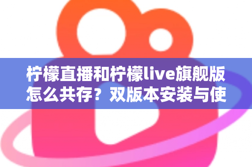 柠檬直播和柠檬live旗舰版怎么共存？双版本安装与使用一站式全攻略