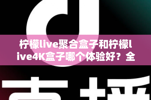 柠檬live聚合盒子和柠檬live4K盒子哪个体验好?全面深度对比评测,看完再买不踩坑 柠檬live聚合盒子和柠檬live4K盒子哪个体验好?全面深度对比评测,看完再买不踩坑