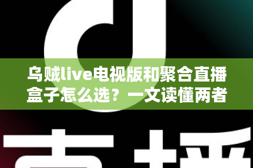 乌贼live电视版和聚合直播盒子怎么选？一文读懂两者差异与选购策略