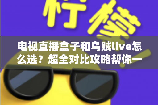 电视直播盒子和乌贼live怎么选？超全对比攻略帮你一次搞懂，看直播不再纠结！