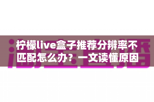 柠檬live盒子推荐分辨率不匹配怎么办？一文读懂原因与解决方法，轻松恢复高清观影体验