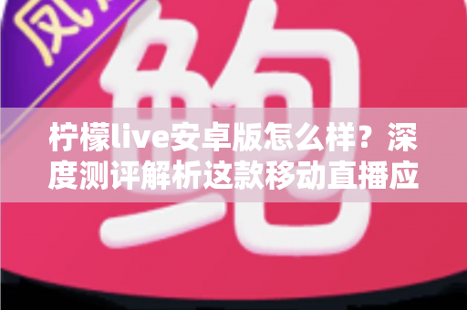 柠檬live安卓版怎么样?深度测评解析这款移动直播应用的真实体验与使用价值 柠檬live安卓版怎么样?深度测评解析这款移动直播应用的真实体验与使用价值