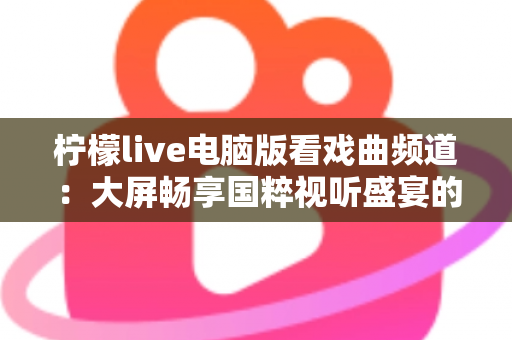 柠檬live电脑版看戏曲频道:大屏畅享国粹视听盛宴的完整指南 柠檬live电脑版看戏曲频道:大屏畅享国粹视听盛宴的完整指南