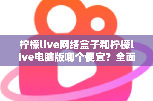 柠檬live网络盒子和柠檬live电脑版哪个便宜?全面价格对比与选购指南帮你省钱 柠檬live网络盒子和柠檬live电脑版哪个便宜?全面价格对比与选购指南帮你省钱
