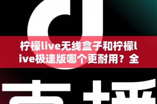 柠檬live无线盒子和柠檬live极速版哪个更耐用?全面对比解析帮您选对不踩坑 柠檬live无线盒子和柠檬live极速版哪个更耐用?全面对比解析帮您选对不踩坑