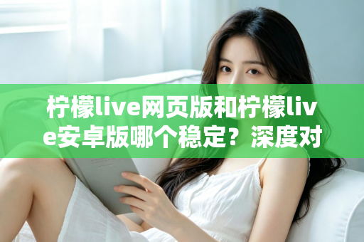 柠檬live网页版和柠檬live安卓版哪个稳定？深度对比测评与选购全指南
