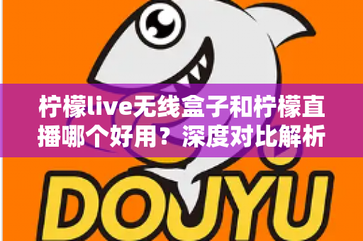 柠檬live无线盒子和柠檬直播哪个好用?深度对比解析,帮你找到最适合的直播方案 柠檬live无线盒子和柠檬直播哪个好用?深度对比解析,帮你找到最适合的直播方案