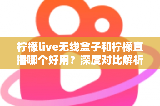 柠檬live无线盒子和柠檬直播哪个好用?深度对比解析,帮你找到最适合的直播方案 柠檬live无线盒子和柠檬直播哪个好用?深度对比解析,帮你找到最适合的直播方案
