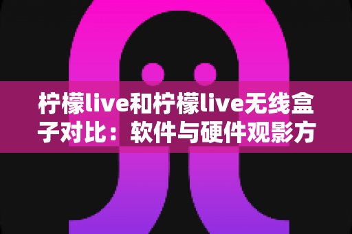 柠檬live和柠檬live无线盒子对比:软件与硬件观影方案到底怎么选?一文讲透优缺点 柠檬live和柠檬live无线盒子对比:软件与硬件观影方案到底怎么选?一文讲透优缺点