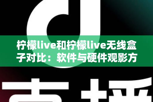 柠檬live和柠檬live无线盒子对比：软件与硬件观影方案到底怎么选？一文讲透优缺点