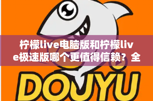 柠檬live电脑版和柠檬live极速版哪个更值得信赖?全方位深度对比评测助你明智选择 柠檬live电脑版和柠檬live极速版哪个更值得信赖?全方位深度对比评测助你明智选择