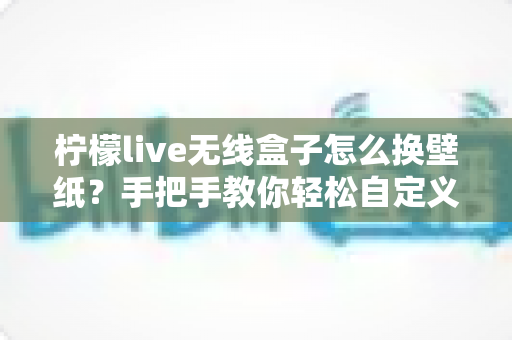 柠檬live无线盒子怎么换壁纸?手把手教你轻松自定义屏幕背景的完整教程 柠檬live无线盒子怎么换壁纸?手把手教你轻松自定义屏幕背景的完整教程