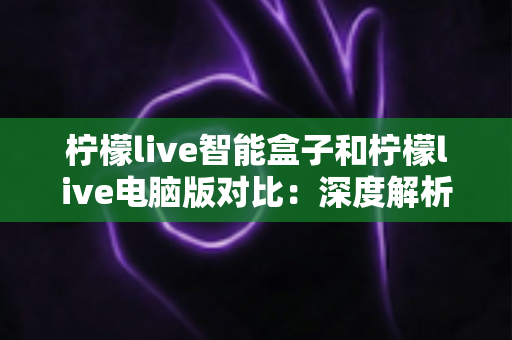 柠檬live智能盒子和柠檬live电脑版对比:深度解析两大平台差异,帮你找到最适合的观影方式 柠檬live智能盒子和柠檬live电脑版对比:深度解析两大平台差异,帮你找到最适合的观影方式