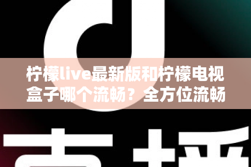 柠檬live最新版和柠檬电视盒子哪个流畅？全方位流畅度深度对比与选购指南