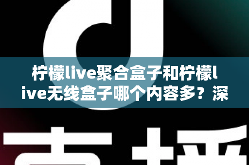 柠檬live聚合盒子和柠檬live无线盒子哪个内容多？深度对比解析与选购全攻略