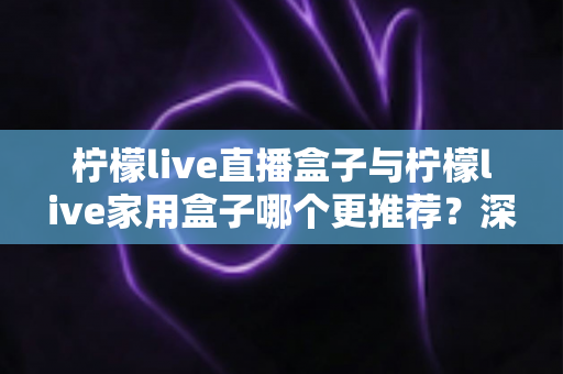 柠檬live直播盒子与柠檬live家用盒子哪个更推荐？深度对比评测帮你选对不选贵