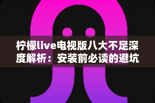 柠檬live电视版八大不足深度解析：安装前必读的避坑指南与真实体验测评